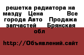  решетка радиатора на мазду › Цена ­ 4 500 - Все города Авто » Продажа запчастей   . Брянская обл.